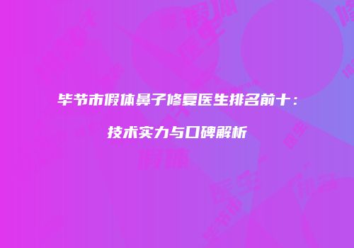 毕节市假体鼻子修复医生排名前十：技术实力与口碑解析