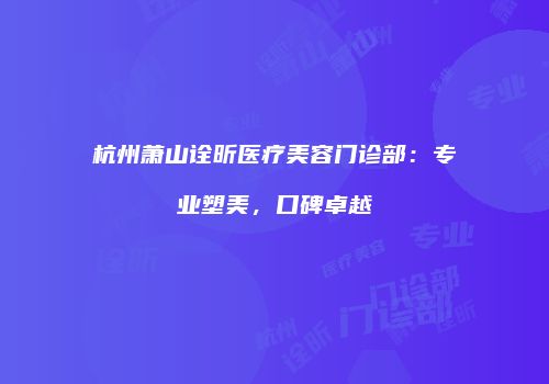杭州萧山诠昕医疗美容门诊部：专业塑美，口碑卓越