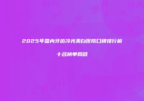 2025年国内牙齿冷光美白医院口碑排行前十名榜单揭晓