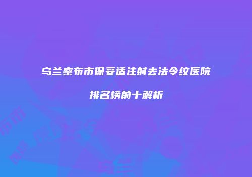 乌兰察布市保妥适注射去法令纹医院排名榜前十解析
