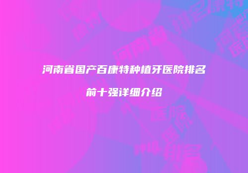 河南省国产百康特种植牙医院排名前十强详细介绍