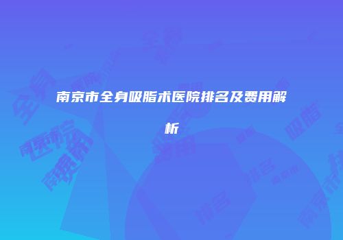 南京市全身吸脂术医院排名及费用解析