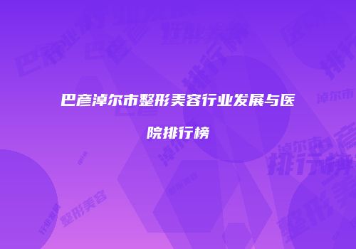 巴彦淖尔市整形美容行业发展与医院排行榜