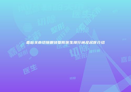 嘉峪关市切除眼袋整形医生排行榜及名医介绍