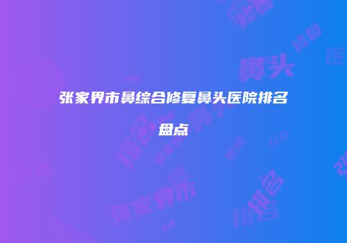 张家界市鼻综合修复鼻头医院排名盘点