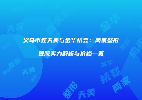 义乌市连天美与金华杭婴:两家整形医院实力解析与价格一览