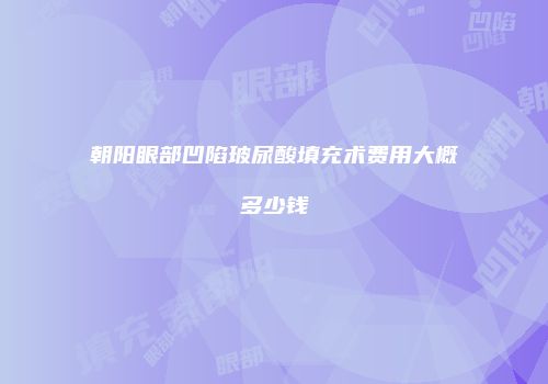 朝阳眼部凹陷玻尿酸填充术费用大概多少钱