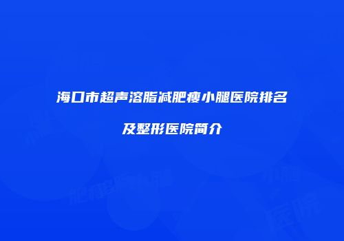 海口市超声溶脂减肥瘦小腿医院排名及整形医院简介
