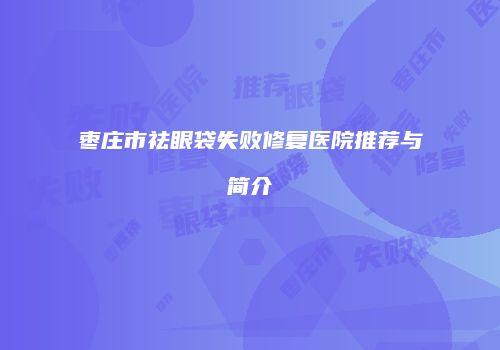 枣庄市祛眼袋失败修复医院推荐与简介