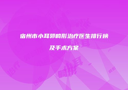 宿州市小耳郭畸形治疗医生排行榜及手术方案