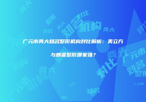 广元市两大知名整形机构对比解析:美立方与朗睿整形哪家强?
