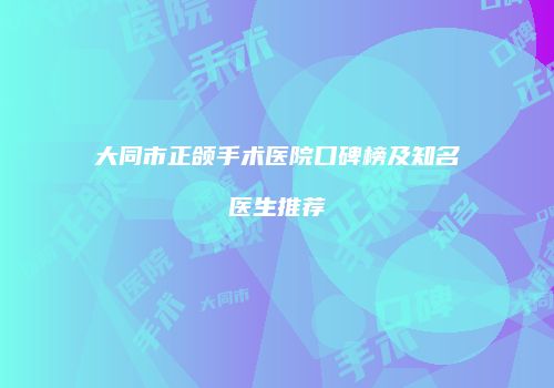大同市正颌手术医院口碑榜及知名医生推荐