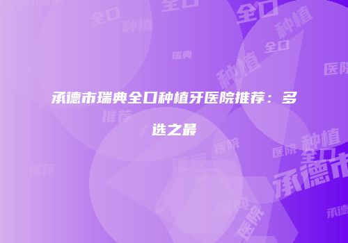 承德市瑞典全口种植牙医院推荐：多选之最