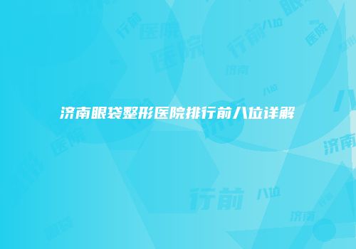 济南眼袋整形医院排行前八位详解