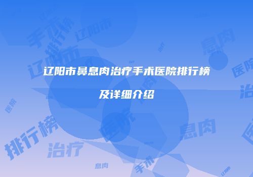 辽阳市鼻息肉治疗手术医院排行榜及详细介绍