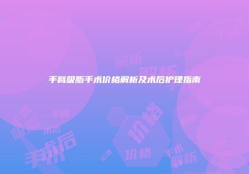 手臂吸脂手术价格解析及术后护理指南