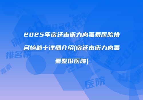 2025年宿迁市衡力肉毒素医院排名榜前十详细介绍(宿迁市衡力肉毒素整形医院)