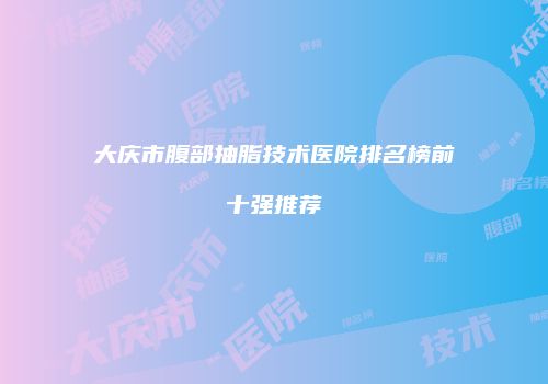 大庆市腹部抽脂技术医院排名榜前十强推荐