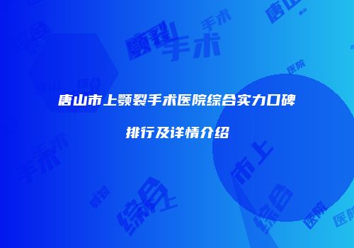 唐山市上颚裂手术医院综合实力口碑排行及详情介绍