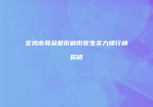 宝鸡市耳朵整形畸形医生实力排行榜揭晓