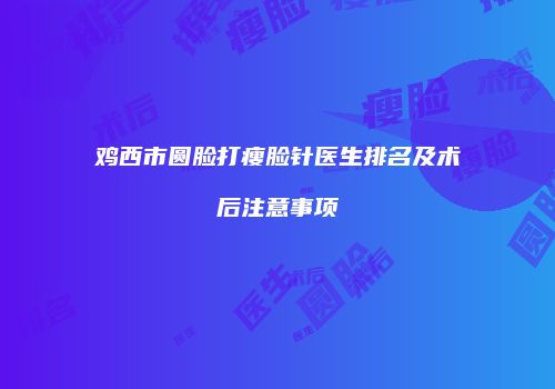 鸡西市圆脸打瘦脸针医生排名及术后注意事项