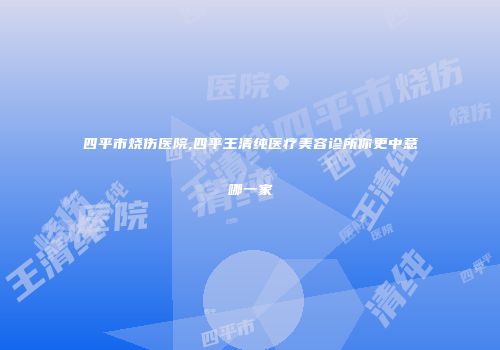 四平市烧伤医院,四平王清纯医疗美容诊所你更中意哪一家