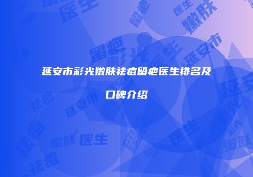 延安市彩光嫩肤祛痘留疤医生排名及口碑介绍