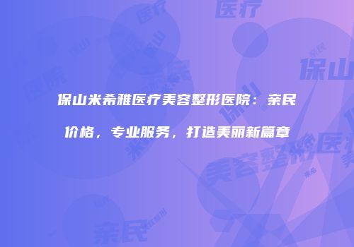 保山米希雅医疗美容整形医院:亲民价格,专业服务,打造美丽新篇章