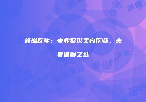 郭增医生:专业整形美容医师,患者信赖之选
