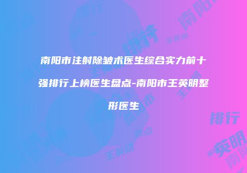 南阳市注射除皱术医生综合实力前十强排行上榜医生盘点-南阳市王英明整形医生