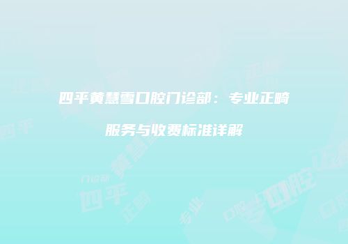 四平黄慧雪口腔门诊部：专业正畸服务与收费标准详解