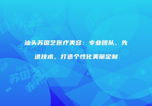 汕头苏国艺医疗美容:专业团队、先进技术,打造个性化美丽定制