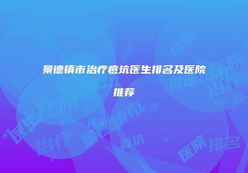 景德镇市治疗痘坑医生排名及医院推荐