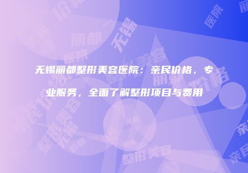 无锡丽都整形美容医院:亲民价格,专业服务,全面了解整形项目与费用