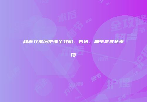 超声刀术后护理全攻略：方法、细节与注意事项