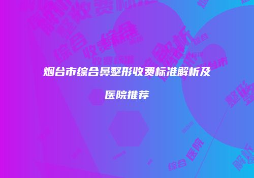 烟台市综合鼻整形收费标准解析及医院推荐