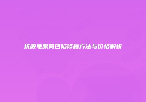 抚顺龟眼窝凹陷修复方法与价格解析