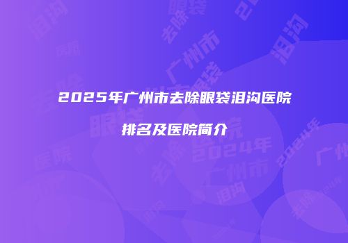 2025年广州市去除眼袋泪沟医院排名及医院简介