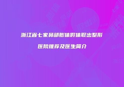 浙江省七家鼻部膨体假体取出整形医院推荐及医生简介