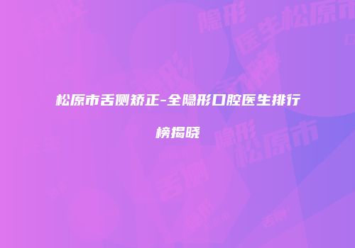 松原市舌侧矫正-全隐形口腔医生排行榜揭晓