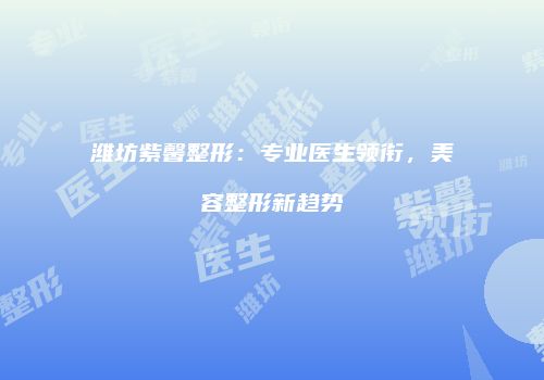 潍坊紫馨整形：专业医生领衔，美容整形新趋势