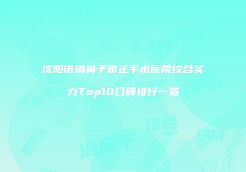 沈阳市塌鼻子矫正手术医院综合实力Top10口碑排行一览
