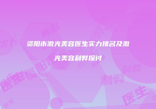 资阳市激光美容医生实力排名及激光美容利弊探讨