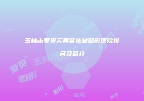 玉林市爱贝芙美容祛皱整形医院排名及简介