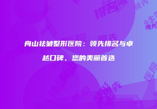 舟山祛皱整形医院：领先排名与卓越口碑，您的美丽首选