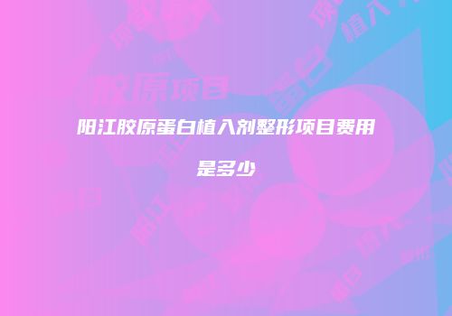 阳江胶原蛋白植入剂整形项目费用是多少