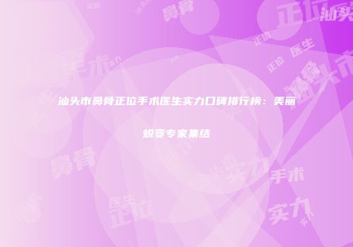 汕头市鼻骨正位手术医生实力口碑排行榜：美丽蜕变专家集结