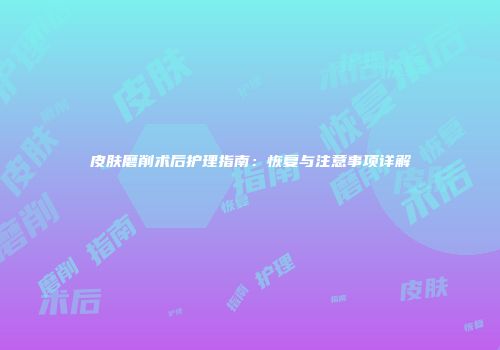 皮肤磨削术后护理指南：恢复与注意事项详解