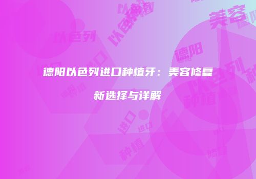 德阳以色列进口种植牙：美容修复新选择与详解