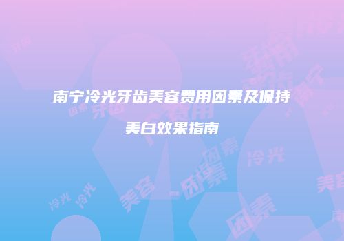 南宁冷光牙齿美容费用因素及保持美白效果指南